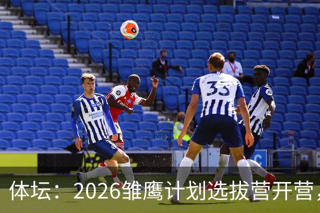 体坛：2026雏鹰计划选拔营开营，百名小将竞逐22张皇马集训券