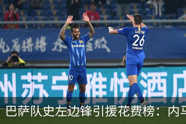 巴萨队史左边锋引援花费榜：内马尔最高，阿德耶米2200万欧第7
