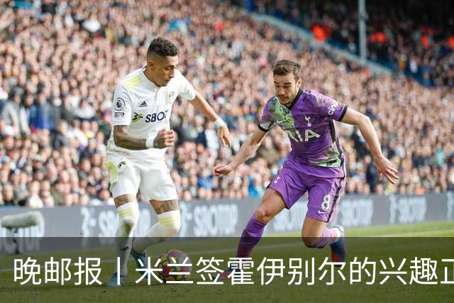 晚邮报丨米兰签霍伊别尔的兴趣正在升温