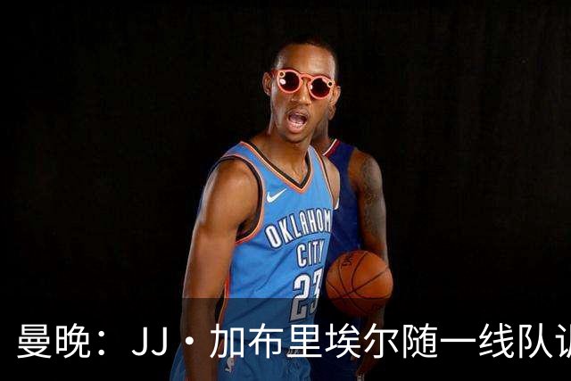 曼晚：JJ·加布里埃尔随一线队训练，周末热身赛有望登场