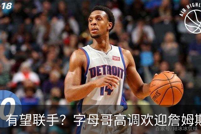 有望联手？字母哥高调欢迎詹姆斯加盟热火，盛赞老詹是最伟大球员