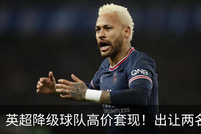 英超降级球队高价套现！出让两名球员，转会金额分别为8500万英镑、5000万英镑