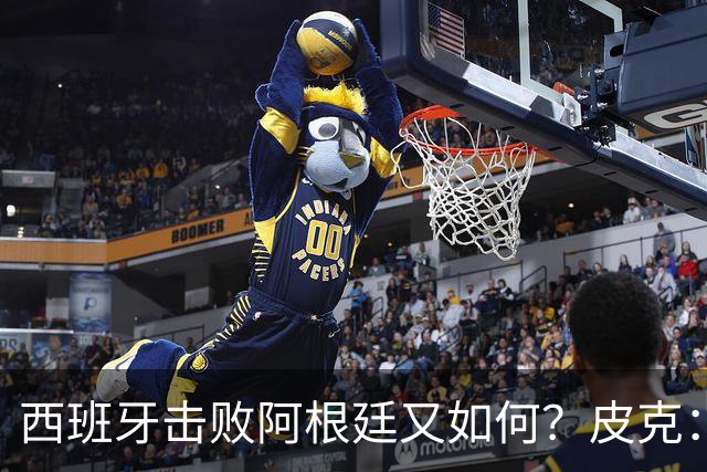 西班牙击败阿根廷又如何？皮克：一场比赛改变不了梅西时代历史的地位