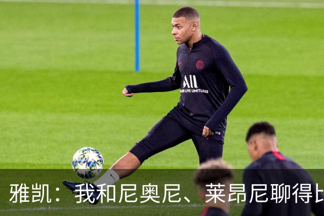 雅凯：我和尼奥尼、莱昂尼聊得比较多，也经常和埃基蒂克聊天